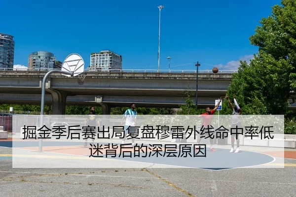 掘金季后赛出局复盘穆雷外线命中率低迷背后的深层原因