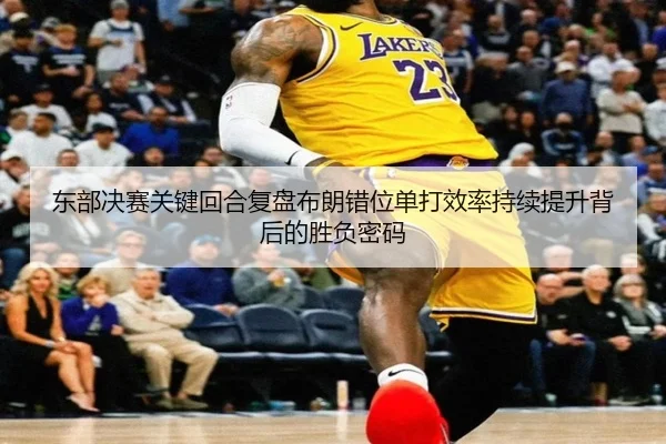 东部决赛关键回合复盘布朗错位单打效率持续提升背后的胜负密码