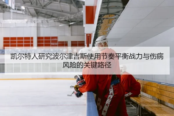 凯尔特人研究波尔津吉斯使用节奏平衡战力与伤病风险的关键路径