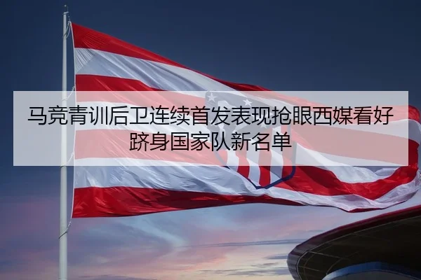 马竞青训后卫连续首发表现抢眼西媒看好跻身国家队新名单