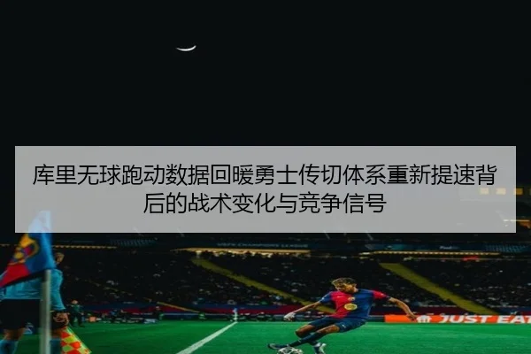 库里无球跑动数据回暖勇士传切体系重新提速背后的战术变化与竞争信号