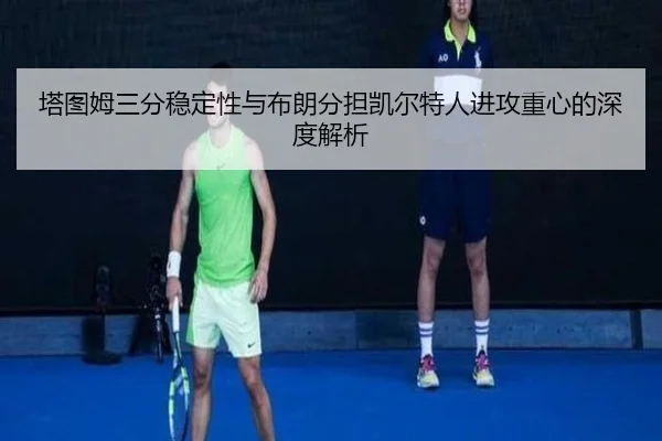 塔图姆三分稳定性与布朗分担凯尔特人进攻重心的深度解析