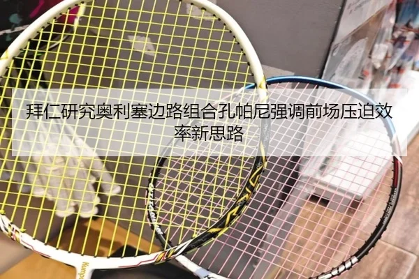拜仁研究奥利塞边路组合孔帕尼强调前场压迫效率新思路