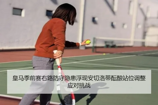 皇马季前赛右路防守隐患浮现安切洛蒂酝酿站位调整应对挑战