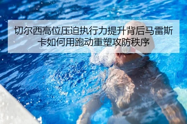 切尔西高位压迫执行力提升背后马雷斯卡如何用跑动重塑攻防秩序